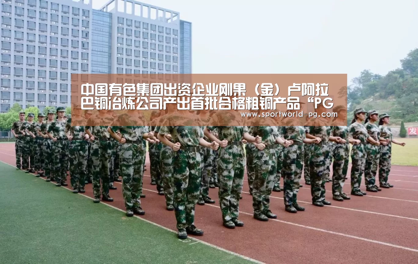 中国有色集团出资企业刚果(金)卢阿拉巴铜冶炼公司产出首批合格粗铜产品“PG娱乐”(图1) PG官网